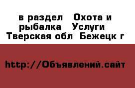  в раздел : Охота и рыбалка » Услуги . Тверская обл.,Бежецк г.